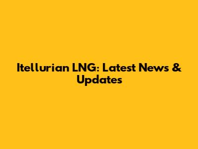 Itellurian LNG: Latest News & Updates