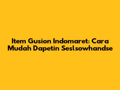 Item Gusion Indomaret: Cara Mudah Dapetin "Seslsowhandse"