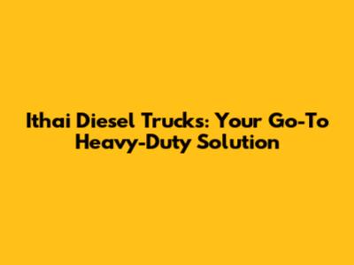 Ithai Diesel Trucks: Your Go-To Heavy-Duty Solution