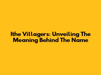 Ithe Villagers: Unveiling The Meaning Behind The Name