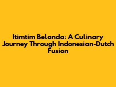 Itimtim Belanda: A Culinary Journey Through Indonesian-Dutch Fusion