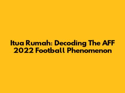 Itua Rumah: Decoding The AFF 2022 Football Phenomenon