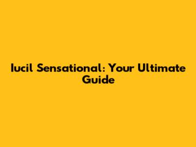 Iucil Sensational: Your Ultimate Guide
