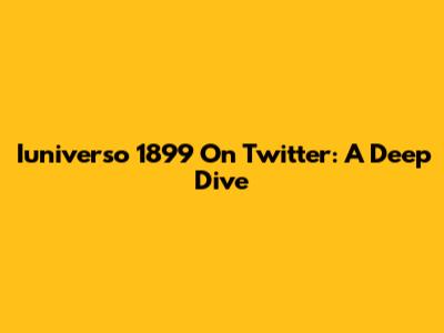 Iuniverso 1899 On Twitter: A Deep Dive