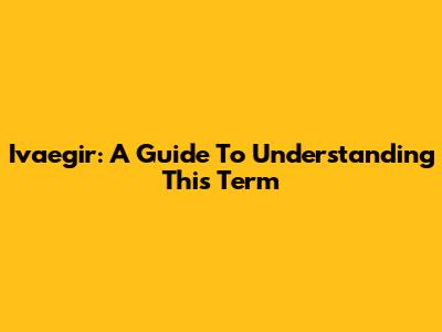 Ivaegir: A Guide To Understanding This Term