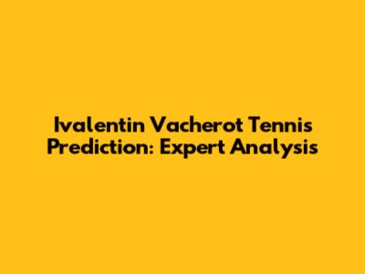 Ivalentin Vacherot Tennis Prediction: Expert Analysis