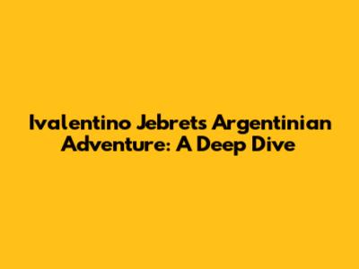 Ivalentino Jebret's Argentinian Adventure: A Deep Dive