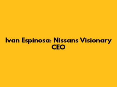 Ivan Espinosa: Nissan's Visionary CEO