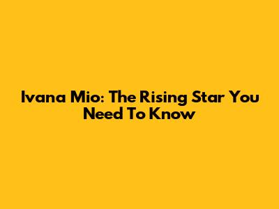 Ivana Mio: The Rising Star You Need To Know