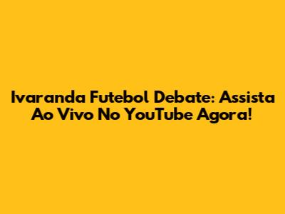 Ivaranda Futebol Debate: Assista Ao Vivo No YouTube Agora!