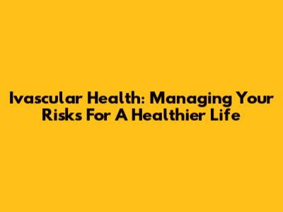 Ivascular Health: Managing Your Risks For A Healthier Life