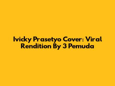 Ivicky Prasetyo Cover: Viral Rendition By 3 Pemuda