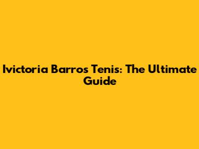 Ivictoria Barros Tenis: The Ultimate Guide
