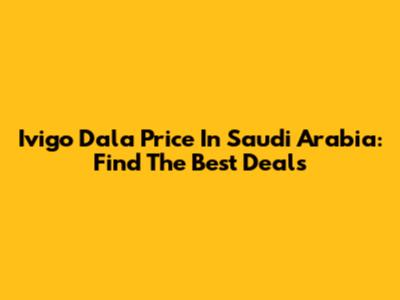 Ivigo Dala Price In Saudi Arabia: Find The Best Deals