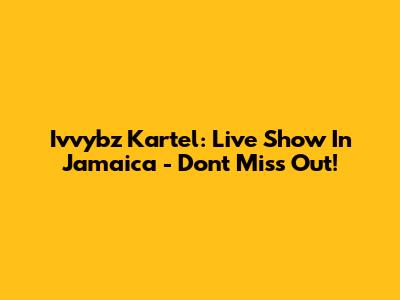 Ivvybz Kartel: Live Show In Jamaica - Don't Miss Out!