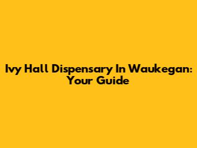 Ivy Hall Dispensary In Waukegan: Your Guide