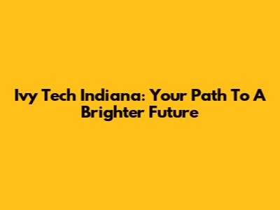 Ivy Tech Indiana: Your Path To A Brighter Future