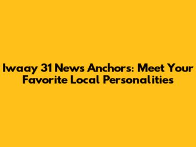Iwaay 31 News Anchors: Meet Your Favorite Local Personalities