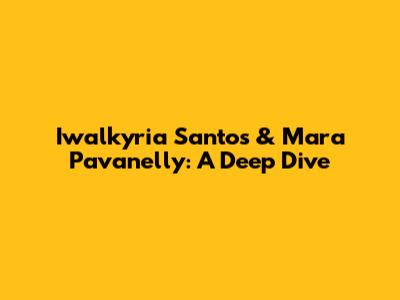 Iwalkyria Santos & Mara Pavanelly: A Deep Dive