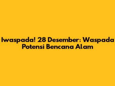 Iwaspada! 28 Desember: Waspada Potensi Bencana Alam