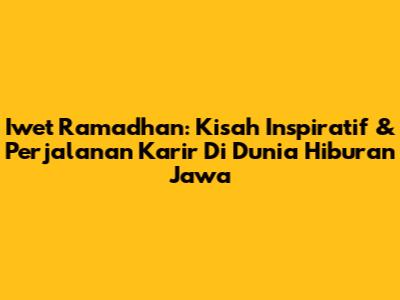 Iwet Ramadhan: Kisah Inspiratif & Perjalanan Karir Di Dunia Hiburan Jawa