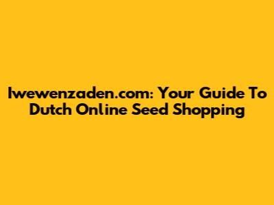 Iwewenzaden.com: Your Guide To Dutch Online Seed Shopping