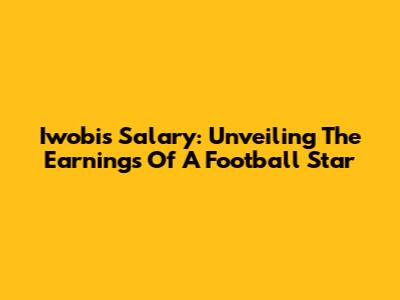 Iwobi's Salary: Unveiling The Earnings Of A Football Star