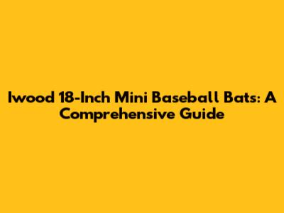 Iwood 18-Inch Mini Baseball Bats: A Comprehensive Guide