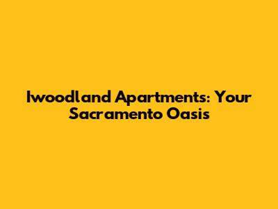 Iwoodland Apartments: Your Sacramento Oasis