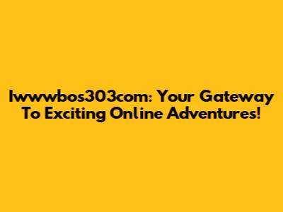 Iwwwbos303com: Your Gateway To Exciting Online Adventures!