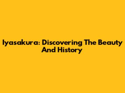 Iyasakura: Discovering The Beauty And History