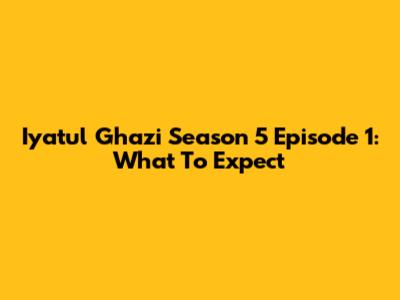 Iyatul Ghazi Season 5 Episode 1: What To Expect