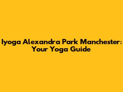Iyoga Alexandra Park Manchester: Your Yoga Guide
