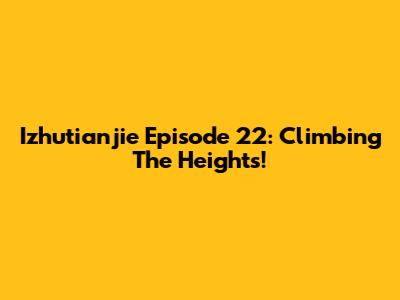 Izhutianjie Episode 22: Climbing The Heights!