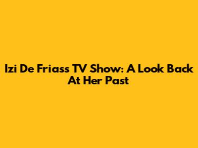 Izi De Frias's TV Show: A Look Back At Her Past