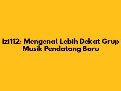 Izi112: Mengenal Lebih Dekat Grup Musik Pendatang Baru