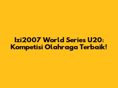 Izi2007 World Series U20: Kompetisi Olahraga Terbaik!