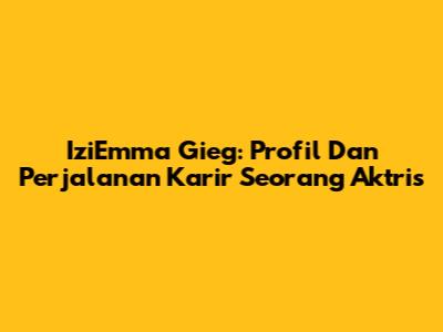 IziEmma Gieg: Profil Dan Perjalanan Karir Seorang Aktris