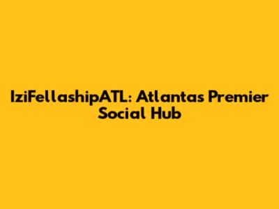 IziFellashipATL: Atlanta's Premier Social Hub