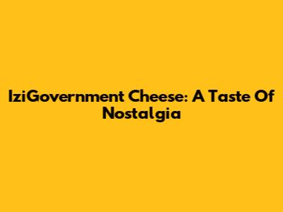 IziGovernment Cheese: A Taste Of Nostalgia