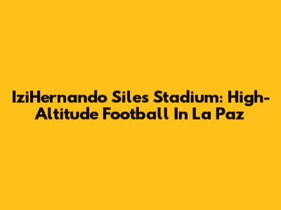 IziHernando Siles Stadium: High-Altitude Football In La Paz