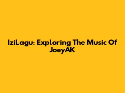 IziLagu: Exploring The Music Of JoeyAK