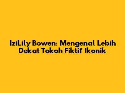 IziLily Bowen: Mengenal Lebih Dekat Tokoh Fiktif Ikonik
