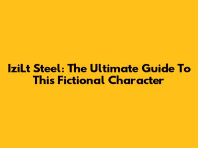 IziLt Steel: The Ultimate Guide To This Fictional Character