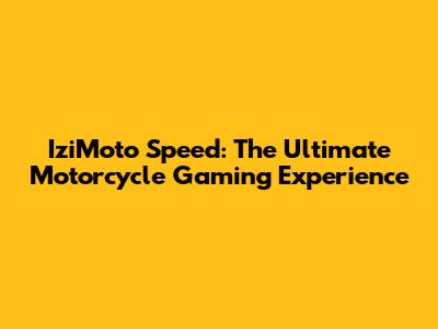 IziMoto Speed: The Ultimate Motorcycle Gaming Experience