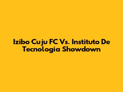 Izibo Cuju FC Vs. Instituto De Tecnologia Showdown