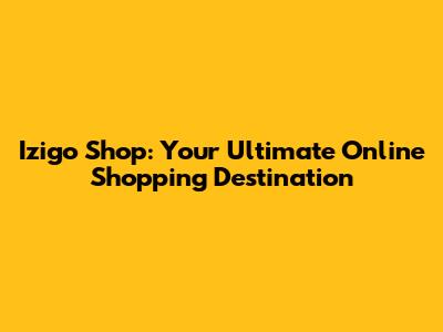 Izigo Shop: Your Ultimate Online Shopping Destination