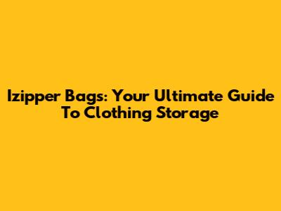 Izipper Bags: Your Ultimate Guide To Clothing Storage