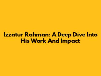 Izzatur Rahman: A Deep Dive Into His Work And Impact