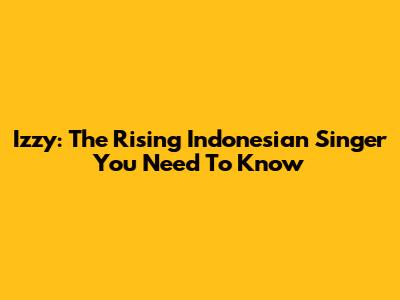Izzy: The Rising Indonesian Singer You Need To Know